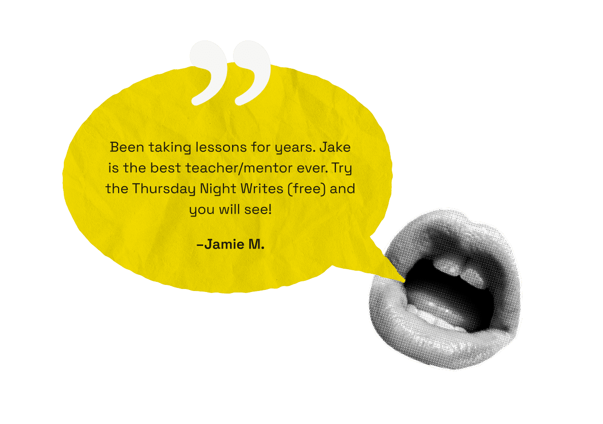 Been taking lessons for years. Jake is the best teacher/mentor ever. Try the Thursday Night Writes (free) and you will see! -Jamie M